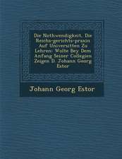 Die Nothwendigkeit, Die Reichs-gerichts-praxin Auf Universit�ten Zu Lehren: Wolte Bey Dem Anfang Seiner Collegien Zeigen D. Johann Georg Estor