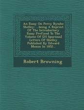 An Essay on Percy Bysshe Shelley: ...Being a Reprint of the Introductory Essay Prefixed to the Volume of [25 Spurious] Letters of Shelley Published by