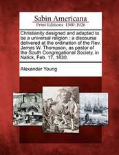 Christianity Designed and Adapted to Be a Universal Religion: A Discourse Delivered at the Ordination of the REV. James W. Thompson, as Pastor of the