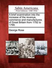 A Brief Examination Into the Increase of the Revenue, Commerce and Manufactures of Great Britain from 1792 to 1799.