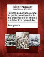 Political Disquisitions Proper for Public Consideration in the Present State of Affairs: In a Letter to a Noble Duke.