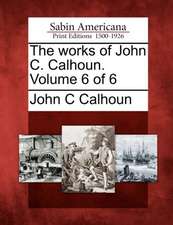 The Works of John C. Calhoun. Volume 6 of 6