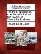 The Trials, Experience, Exercises of Mind, and First Travels, of Theophilus R. Gates.