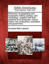 Wisconsin, Its Geography and Topography, History, Geology, and Mineralogy: Together with Brief Sketches of Its Antiquities, Natural History, Soil, Pro