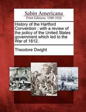 History of the Hartford Convention: With a Review of the Policy of the United States Government Which Led to the War of 1812.