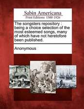 The Songsters Repository: Being a Choice Selection of the Most Esteemed Songs, Many of Which Have Not Heretofore Been Published.