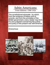 The Constitutional Advocate: By Which, from the Evidence of History and of Records, and from the Principles of the British Government, Every Reader