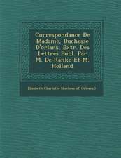 Correspondance de Madame, Duchesse D'Orl ANS, Extr. Des Lettres Publ. Par M. de Ranke Et M. Holland