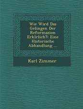 Wie Wird Das Gelingen Der Reformazion Erkl�rlich?: Eine Historische Abhandlung ...