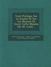 Trait Pratique Sur La Goutte Et Sur Les Moyens de Gu Rir Cette Maladie Par M. Coste...