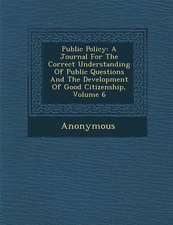 Public Policy: A Journal for the Correct Understanding of Public Questions and the Development of Good Citizenship, Volume 6