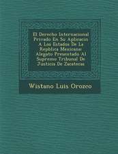 El Derecho Internacional Privado En Su Aplicaci�n A Los Estados De La Rep�blica Mexicana: Alegato Presentado Al Supremo Tribunal De Just