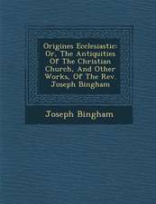 Origines Ecclesiastic�: Or, The Antiquities Of The Christian Church, And Other Works, Of The Rev. Joseph Bingham