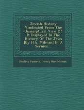 Jewish History Vindicated from the Unscriptural View of It Displayed in the History of the Jews [By H.H. Milman] in a Sermon...