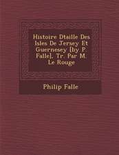 Histoire D Taill E Des Isles de Jersey Et Guernesey [By P. Falle], Tr. Par M. Le Rouge