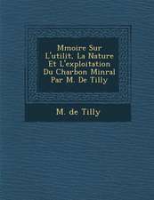 M Moire Sur L'Utilit, La Nature Et L'Exploitation Du Charbon Min Ral Par M. de Tilly