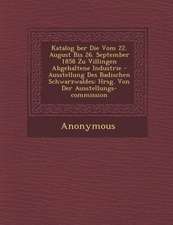 Katalog Ber Die Vom 22. August Bis 26. September 1858 Zu Villingen Abgehaltene Industrie - Ausstellung Des Badischen Schwarzwaldes: Hrsg. Von Der Auss