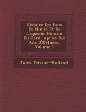 Histoire Des Eaux de N Imes Et de L'Aqueduc Romain Du Gard: Aprles Dix ANS D' Etudes, Volume 1