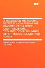 A Treatise on the Federal Estate Tax, Containing the Statutes, Regulations, Court Decisions, Treasury Decisions, Other Departmental Rulings, and Forms