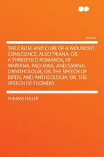 The Cause and Cure of a Wounded Conscience; Also Triana; Or, a Threefold Romanza, of Mariana, Paduana, and Sabina; Ornithologie, Or, the Speech of Birds; and Antheologia, Or, the Speech of Flowers