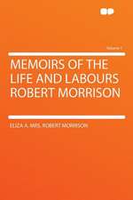 Memoirs of the Life and Labours Robert Morrison Volume 1