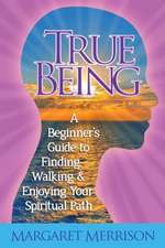 True Being: A Beginner's Guide to Finding, Walking and Enjoying Your Spiritual Path