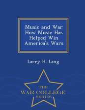 Music and War How Music Has Helped Win America's Wars - War College Series