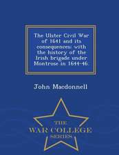 The Ulster Civil War of 1641 and Its Consequences; With the History of the Irish Brigade Under Montrose in 1644-46. - War College Series