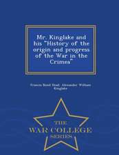 Mr. Kinglake and His History of the Origin and Progress of the War in the Crimea - War College Series