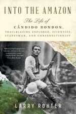 Into the Amazon – The Life of Cândido Rondon, Trailblazing Explorer, Scientist, Statesman, and Conservationist