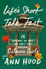 Life`s Short, Talk Fast – Fifteen Writers on Why We Can`t Stop Watching Gilmore Girls