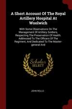 A Short Account of the Royal Artillery Hospital at Woolwich: With Some Observations on the Management of Artillery Soldiers, Respecting the Preservati