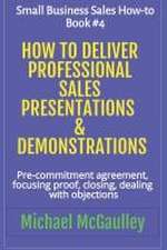 How to Deliver Professional Sales Presentations & Demonstrations: Pre-commitment agreement, Focusing proof, closing, dealing with objections