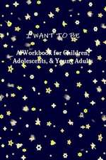 I WANT TO BE A Workbook for Children, Adolescents, & Young Adults