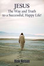 Jesus the Way and Truth to a Successful Happy Life!: Jesus: Four Steps that Lead to Peace, Joy, True Success, and Happiness.