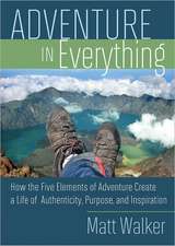 Adventure in Everything: How the Five Elements of Adventure Create a Life of Authenticity, Purpose, and Inspiration