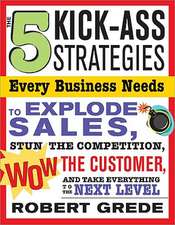 The 5 Kick-Ass Strategies Every Business Needs to Explode Sales: Stun the Competition, Wow Customers and Achieve Exponential Growth