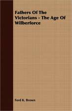 Fathers of the Victorians - The Age of Wilberforce: Their History, Collections and Administrations