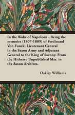 In the Wake of Napoleon - Being the Memoirs (1807-1809) of Ferdinand Von Funck, Lieutenant General in the Saxon Army and Adjutant General to the King