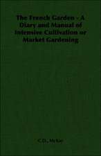 The French Garden - A Diary and Manual of Intensive Cultivation or Market Gardening