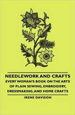 Needlework and Crafts - Every Woman's Book on the Arts of Plain Sewing, Embroidery, Dressmaking, and Home Crafts