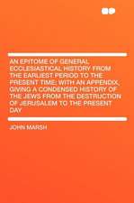 An Epitome of General Ecclesiastical History From the Earliest Period to the Present Time; With an Appendix, Giving a Condensed History of the Jews From the Destruction of Jerusalem to the Present Day