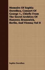 Memoirs of Sophia Dorothea, Consort of George 1., Chiefly from the Secret Archives of Hanover, Brunswick, Berlin, and Vienna; Vol II: Being Sidelights on the Reign of Terror