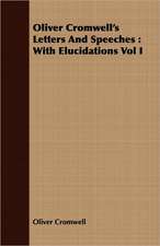 Oliver Cromwell's Letters and Speeches: With Elucidations Vol I