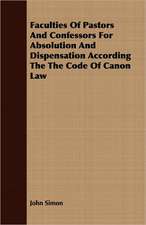 Faculties of Pastors and Confessors for Absolution and Dispensation According the Code of Canon Law: Followed by Refusal to Institute, on the Allegation of Unsound Doctrine Respecting