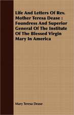 Life and Letters of REV. Mother Teresa Dease: Foundress and Superior General of the Institute of the Blessed Virgin Mary in America