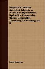 Ferguson's Lectures on Select Subjects in Mechanics, Hydrostatics, Hydraulics, Pneumatics, Optics, Geography, Astronomy, and Dialing; Vol II: While in Command of the Cyane During the War with Mexico