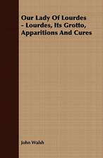 Our Lady of Lourdes - Lourdes, Its Grotto, Apparitions and Cures: Embracing the Elementary Principles of Mechanics, Hydrostatics, Hydraulics, Pneumatics,