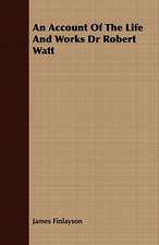 An Account of the Life and Works Dr Robert Watt: Embracing the Elementary Principles of Mechanics, Hydrostatics, Hydraulics, Pneumatics,