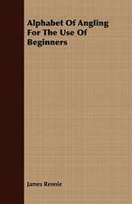 Alphabet of Angling for the Use of Beginners: Embracing the Elementary Principles of Mechanics, Hydrostatics, Hydraulics, Pneumatics,